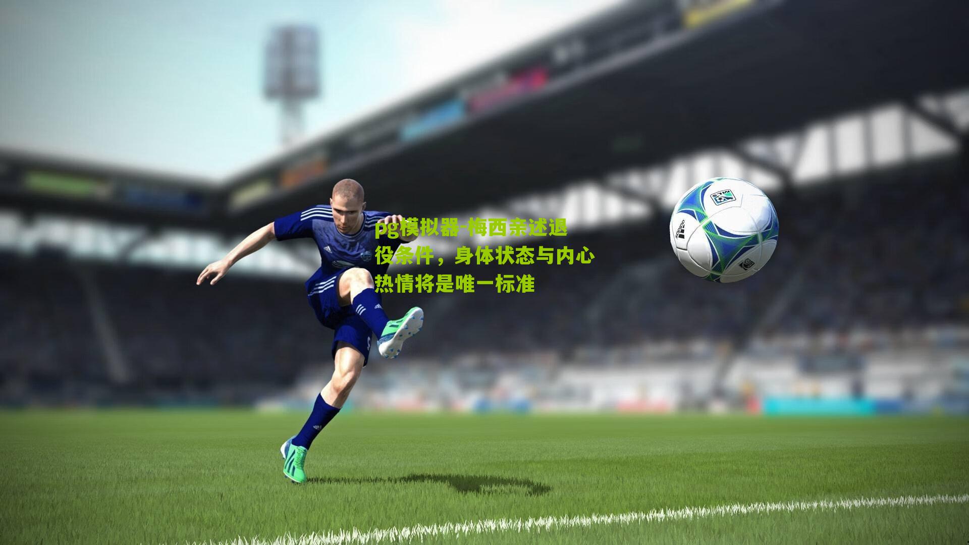 梅西亲述退役条件，身体状态与内心热情将是唯一标准