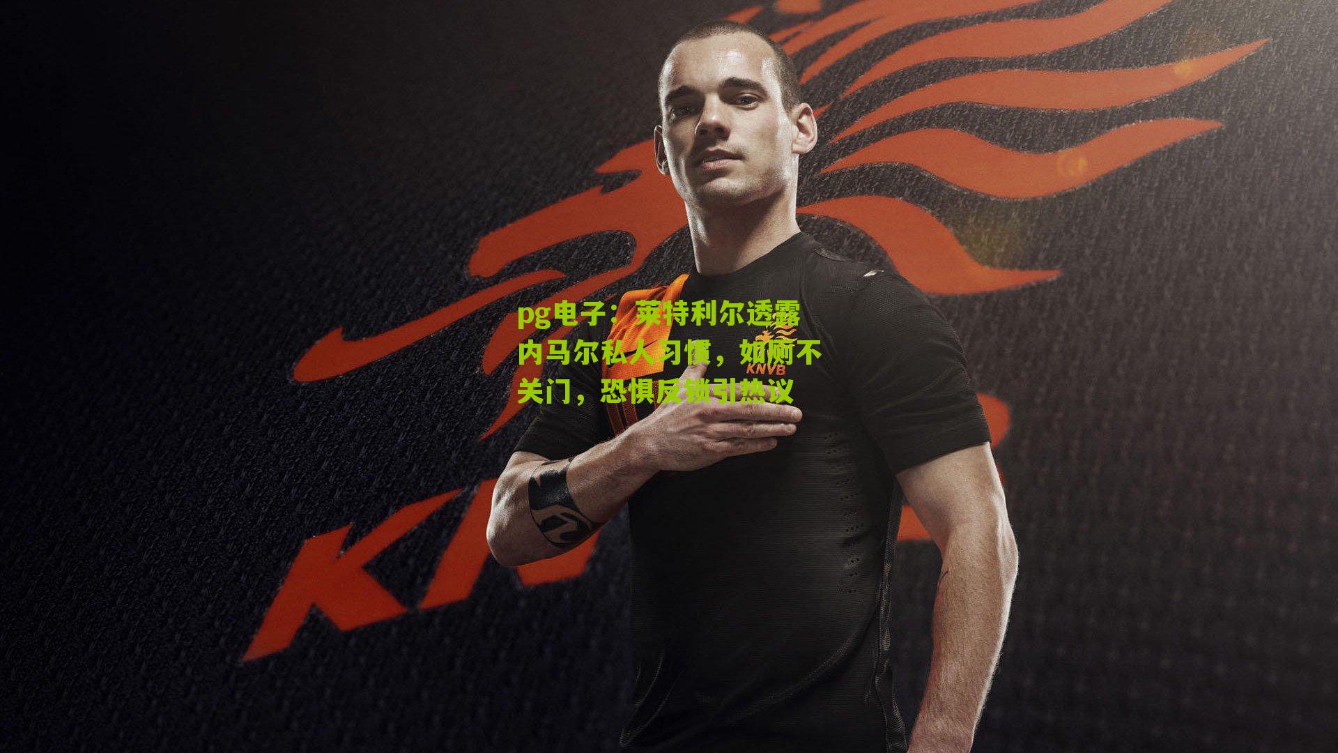 莱特利尔透露内马尔私人习惯，如厕不关门，恐惧反锁引热议