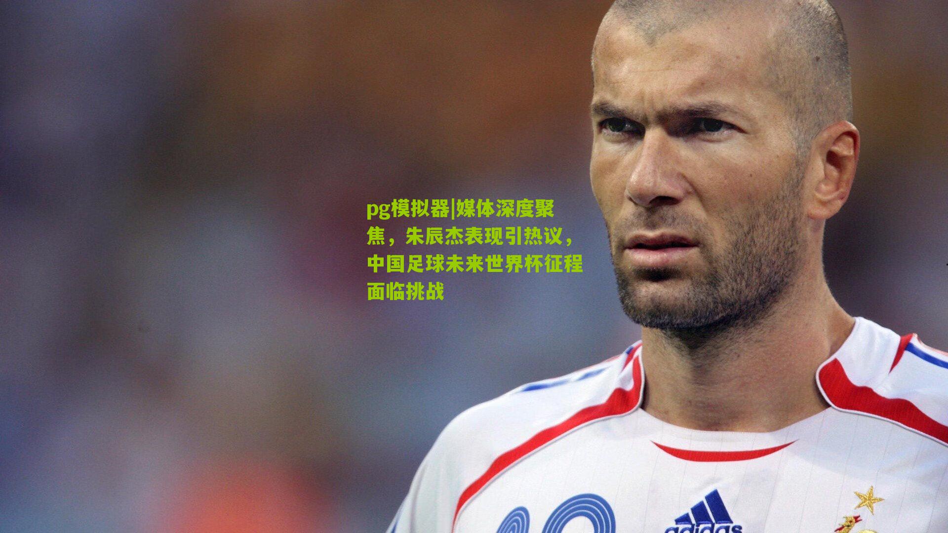 媒体深度聚焦，朱辰杰表现引热议，中国足球未来世界杯征程面临挑战