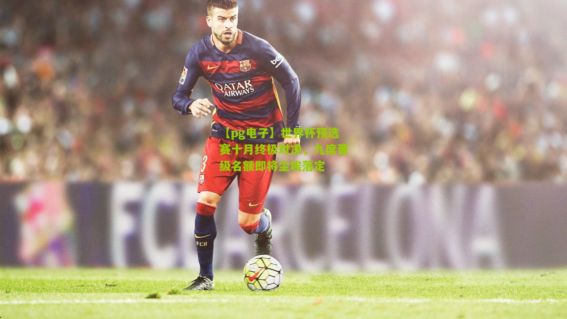 世界杯预选赛十月终极对决,九席晋级名额即将尘埃落定